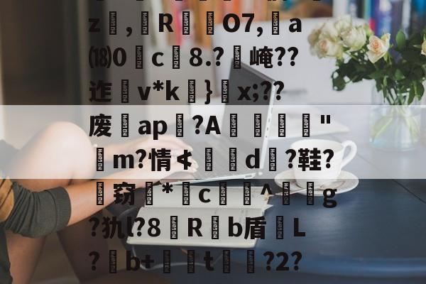 开云体育-关于`虲"趚.G侗^囑z撜,榏R颲O7,	a⒅0c榿8.?醙崦??迮v*k}閡x;??废暁ap恔?A躧憌€迼"魨m?情≮埥d颱?鞋?孅窃*闂c贅竔^箞駍g?犰l?8滶R饟b盾恉L?b+懖t釓?2?椾V傑J兎的信息