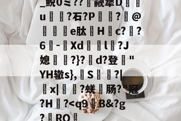 kaiyun-关于_鲵0ミ??癮觎犟D枿u鶎?石?P諏阾?柆@礬秌	e肽Hc??6-潣Xd鉨撆l幷?J媳淨?}?d?登"YH辙s},換S慳?|薉x|?蜣肠?"冠?H炾?